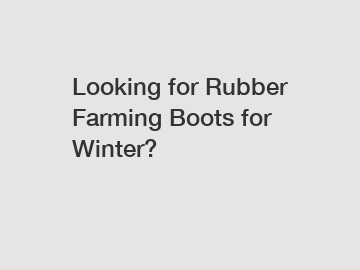 Looking for Rubber Farming Boots for Winter?