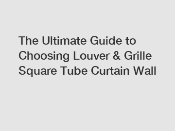The Ultimate Guide to Choosing Louver & Grille Square Tube Curtain Wall