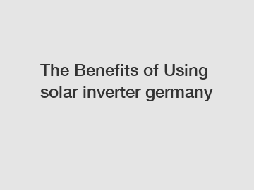 The&nbsp;Benefits&nbsp;of&nbsp;Using solar inverter germany