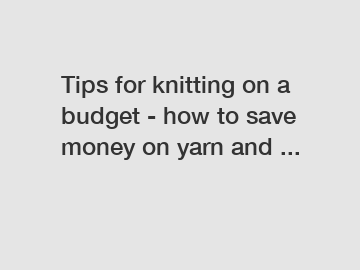 Tips for knitting on a budget - how to save money on yarn and ...