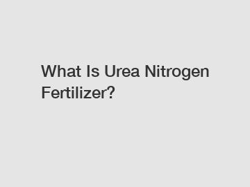 What Is Urea Nitrogen Fertilizer?