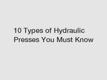 10 Types of Hydraulic Presses You Must Know