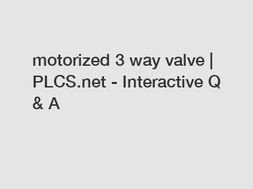 motorized 3 way valve | PLCS.net - Interactive Q & A