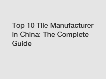 Top 10 Tile Manufacturer in China: The Complete Guide
