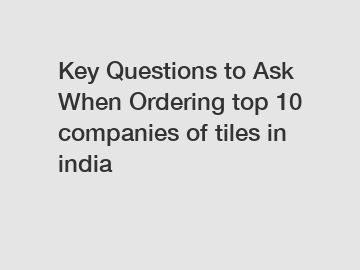 Key Questions to Ask When Ordering top 10 companies of tiles in india