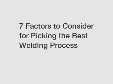 7 Factors to Consider for Picking the Best Welding Process