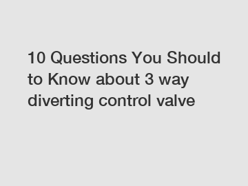 10 Questions You Should to Know about 3 way diverting control valve