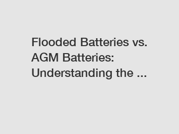 Flooded Batteries vs. AGM Batteries: Understanding the ...