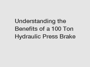 Understanding the Benefits of a 100 Ton Hydraulic Press Brake