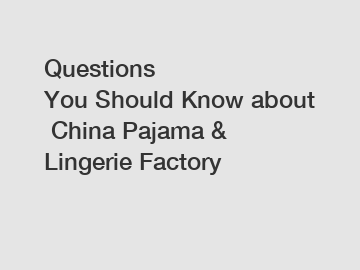 Questions You Should Know about China Pajama & Lingerie Factory