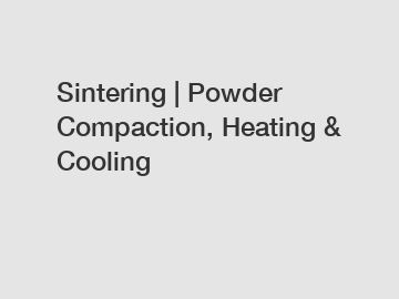Sintering | Powder Compaction, Heating & Cooling
