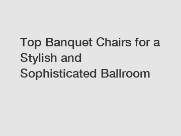 Top Banquet Chairs for a Stylish and Sophisticated Ballroom