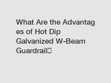 What Are the Advantages of Hot Dip Galvanized W-Beam Guardrail？