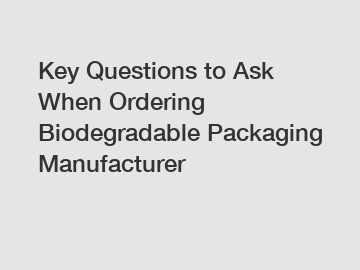 Key Questions to Ask When Ordering Biodegradable Packaging Manufacturer