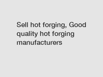 Sell hot forging, Good quality hot forging manufacturers