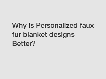 Why is Personalized faux fur blanket designs Better?