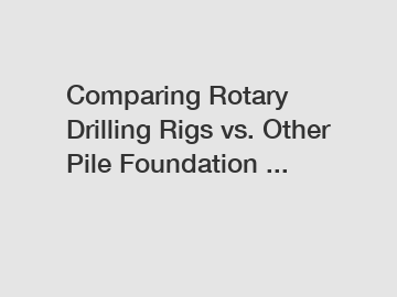 Comparing Rotary Drilling Rigs vs. Other Pile Foundation ...