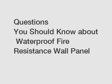 Questions You&nbsp;Should&nbsp;Know&nbsp;about&nbsp;Waterproof Fire Resistance Wall Panel