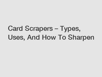 Card Scrapers &ndash; Types, Uses, And How To Sharpen