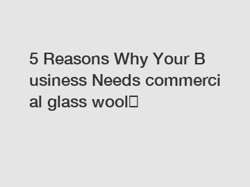 5&nbsp;Reasons&nbsp;Why&nbsp;Your&nbsp;Business&nbsp;Needs&nbsp;commercial glass wool？