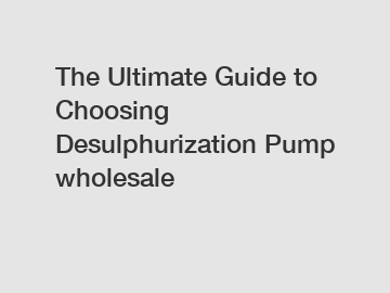 The Ultimate Guide to Choosing Desulphurization Pump wholesale