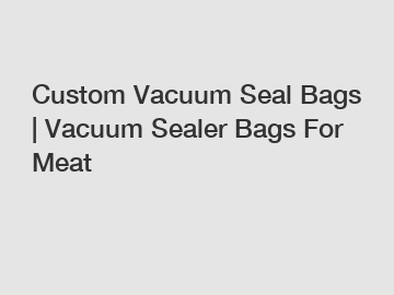 Custom Vacuum Seal Bags | Vacuum Sealer Bags For Meat