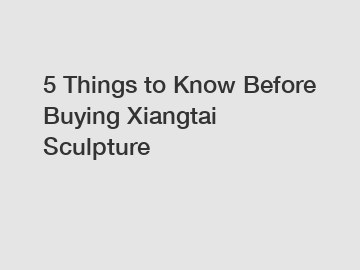 5 Things to Know Before Buying Xiangtai Sculpture