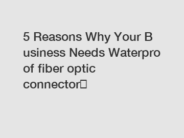 5 Reasons Why Your Business Needs Waterproof fiber optic connector？