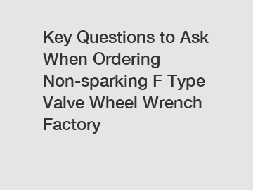 Key Questions to Ask When Ordering Non-sparking F Type Valve Wheel Wrench Factory