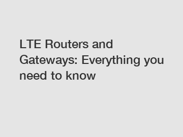 LTE Routers and Gateways: Everything you need to know