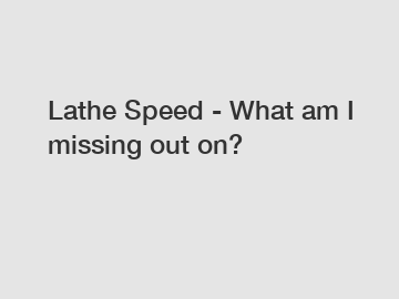 Lathe Speed - What am I missing out on?