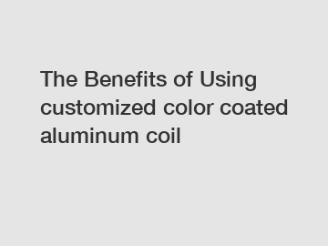 The Benefits of Using customized color coated aluminum coil