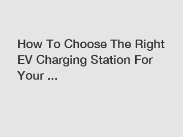 How To Choose The Right EV Charging Station For Your ...