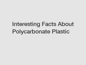 Interesting Facts About Polycarbonate Plastic