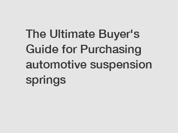 The Ultimate Buyer's Guide for Purchasing automotive suspension springs