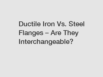 Ductile Iron Vs. Steel Flanges – Are They Interchangeable?