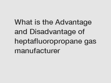 What is the Advantage and Disadvantage of  heptafluoropropane gas manufacturer