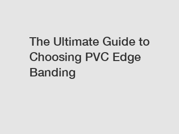 The Ultimate Guide to Choosing PVC Edge Banding