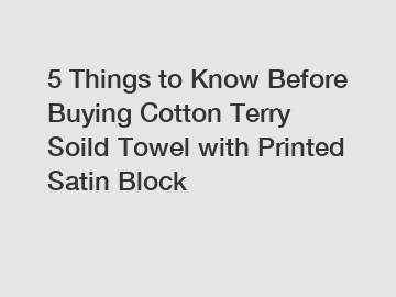 5 Things to Know Before Buying Cotton Terry Soild Towel with Printed Satin Block