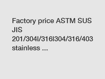 Factory price ASTM SUS JIS 201/304l/316l304/316/403 stainless ...