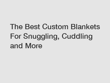 The Best Custom Blankets For Snuggling, Cuddling and More