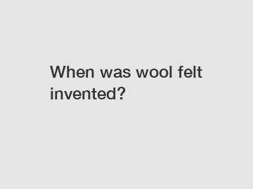 When was wool felt invented?