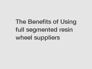 The Benefits of Using full segmented resin wheel suppliers