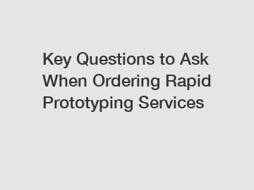 Key Questions to Ask When Ordering Rapid Prototyping Services
