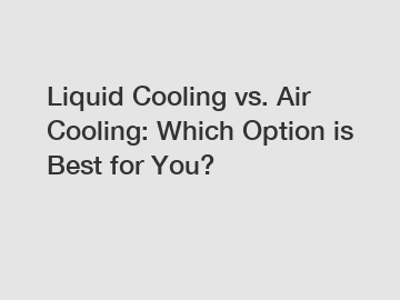 Liquid Cooling vs. Air Cooling: Which Option is Best for You?