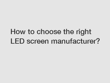 How to choose the right LED screen manufacturer?