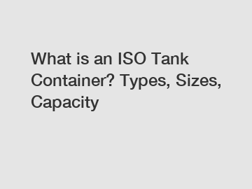 What is an ISO Tank Container? Types, Sizes, Capacity