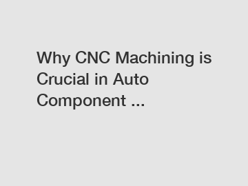 Why CNC Machining is Crucial in Auto Component ...