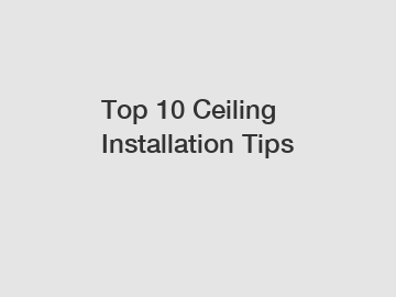 Top 10 Ceiling Installation Tips