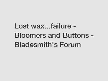 Lost wax...failure - Bloomers and Buttons - Bladesmith's Forum